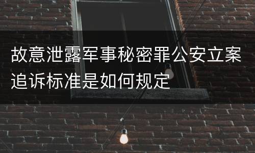 故意泄露军事秘密罪公安立案追诉标准是如何规定