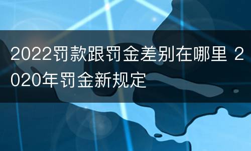 2022罚款跟罚金差别在哪里 2020年罚金新规定