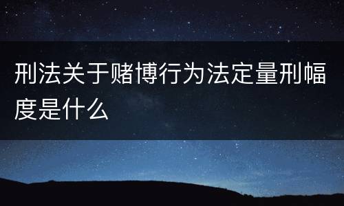 刑法关于赌博行为法定量刑幅度是什么