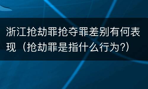 浙江抢劫罪抢夺罪差别有何表现（抢劫罪是指什么行为?）
