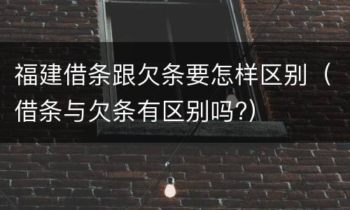 福建借条跟欠条要怎样区别（借条与欠条有区别吗?）