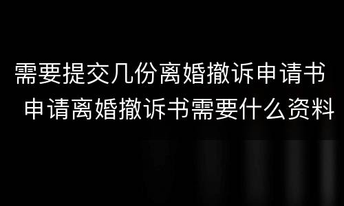 需要提交几份离婚撤诉申请书 申请离婚撤诉书需要什么资料吗