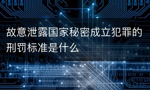 故意泄露国家秘密成立犯罪的刑罚标准是什么