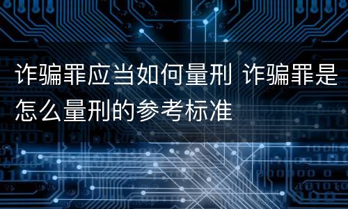 诈骗罪应当如何量刑 诈骗罪是怎么量刑的参考标准