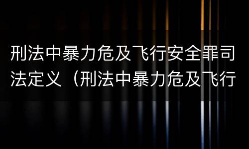 刑法中暴力危及飞行安全罪司法定义（刑法中暴力危及飞行安全罪司法定义是什么）