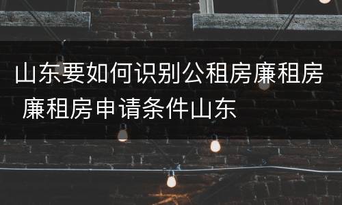 山东要如何识别公租房廉租房 廉租房申请条件山东