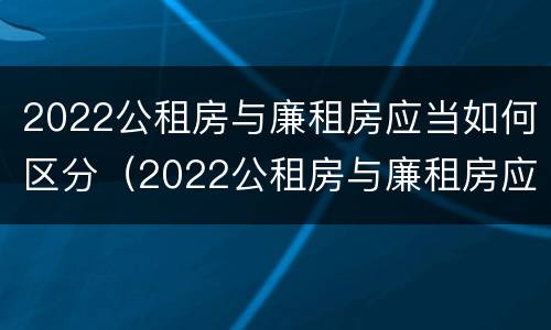 2022公租房与廉租房应当如何区分（2022公租房与廉租房应当如何区分呢）