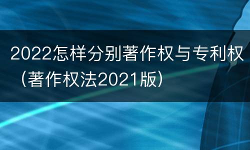 2022怎样分别著作权与专利权（著作权法2021版）