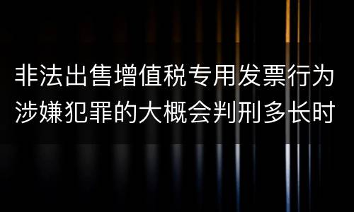 非法出售增值税专用发票行为涉嫌犯罪的大概会判刑多长时间