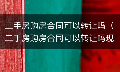 二手房购房合同可以转让吗（二手房购房合同可以转让吗现在）