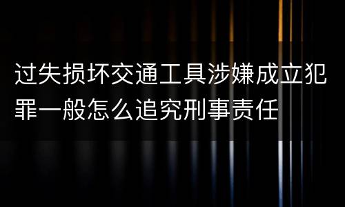 过失损坏交通工具涉嫌成立犯罪一般怎么追究刑事责任