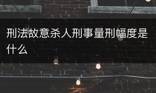 刑法故意杀人刑事量刑幅度是什么