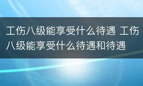 工伤八级能享受什么待遇 工伤八级能享受什么待遇和待遇