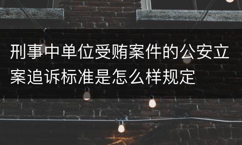 刑事中单位受贿案件的公安立案追诉标准是怎么样规定