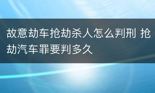 故意劫车抢劫杀人怎么判刑 抢劫汽车罪要判多久