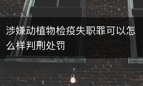 涉嫌动植物检疫失职罪可以怎么样判刑处罚