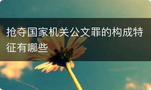 抢夺国家机关公文罪的构成特征有哪些