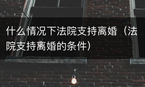 什么情况下法院支持离婚（法院支持离婚的条件）
