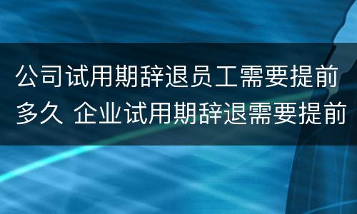 公司试用期辞退员工需要提前多久 企业试用期辞退需要提前几天