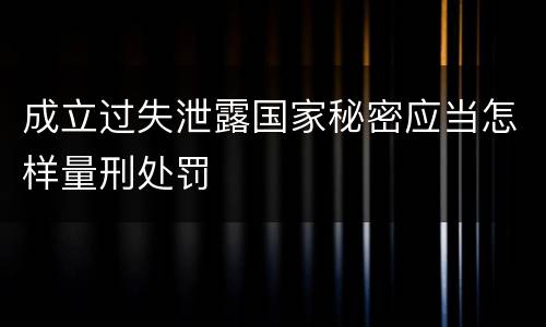 成立过失泄露国家秘密应当怎样量刑处罚