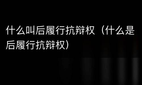 什么叫后履行抗辩权（什么是后履行抗辩权）