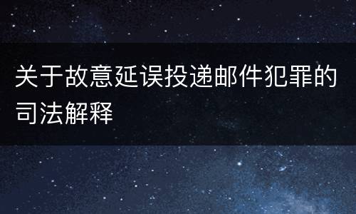 关于故意延误投递邮件犯罪的司法解释