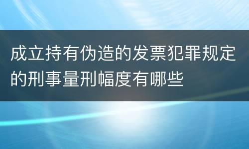 成立持有伪造的发票犯罪规定的刑事量刑幅度有哪些
