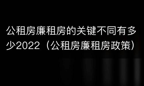公租房廉租房的关键不同有多少2022（公租房廉租房政策）