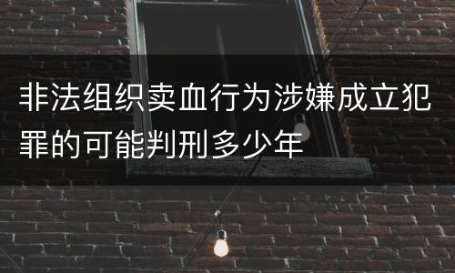 非法组织卖血行为涉嫌成立犯罪的可能判刑多少年