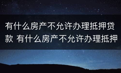 有什么房产不允许办理抵押贷款 有什么房产不允许办理抵押贷款手续