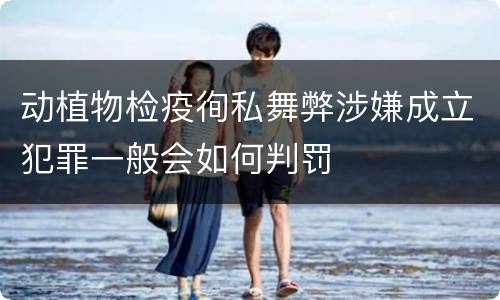 动植物检疫徇私舞弊涉嫌成立犯罪一般会如何判罚