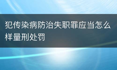 犯传染病防治失职罪应当怎么样量刑处罚