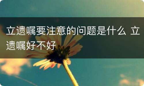 立遗嘱要注意的问题是什么 立遗嘱好不好