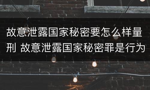 故意泄露国家秘密要怎么样量刑 故意泄露国家秘密罪是行为犯吗