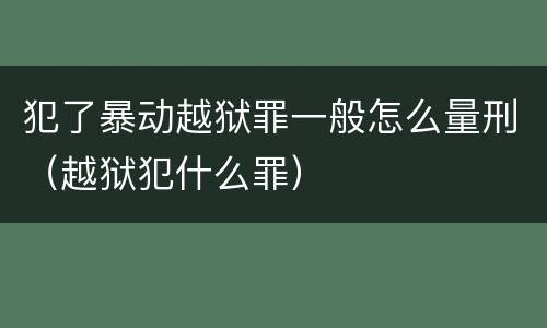 犯了暴动越狱罪一般怎么量刑（越狱犯什么罪）