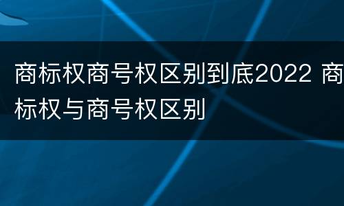商标权商号权区别到底2022 商标权与商号权区别