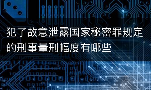 犯了故意泄露国家秘密罪规定的刑事量刑幅度有哪些