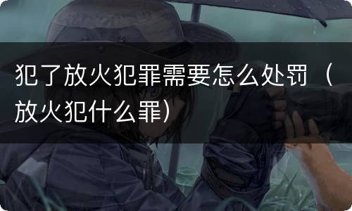 犯了放火犯罪需要怎么处罚（放火犯什么罪）