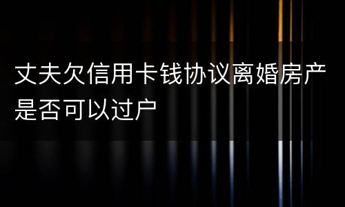 丈夫欠信用卡钱协议离婚房产是否可以过户