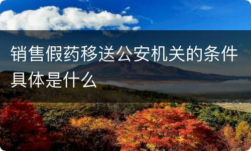 销售假药移送公安机关的条件具体是什么