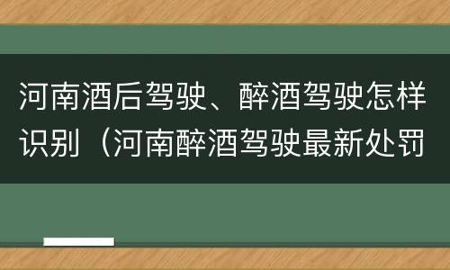 河南酒后驾驶、醉酒驾驶怎样识别（河南醉酒驾驶最新处罚程序）