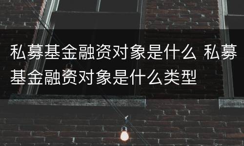 私募基金融资对象是什么 私募基金融资对象是什么类型