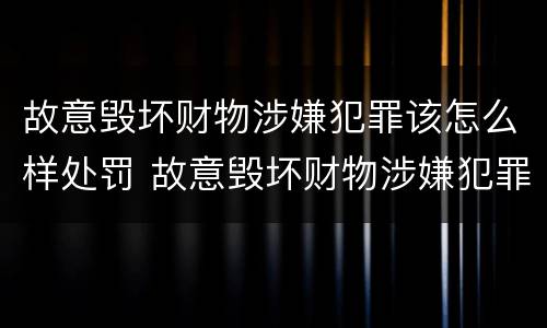 故意毁坏财物涉嫌犯罪该怎么样处罚 故意毁坏财物涉嫌犯罪该怎么样处罚呢