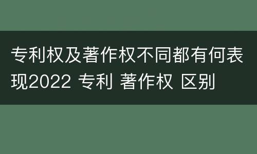 专利权及著作权不同都有何表现2022 专利 著作权 区别