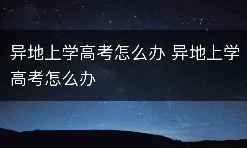 异地上学高考怎么办 异地上学高考怎么办