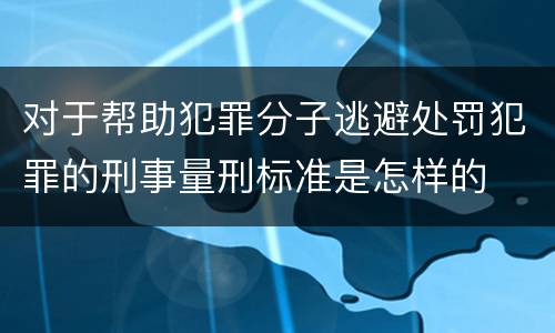 对于帮助犯罪分子逃避处罚犯罪的刑事量刑标准是怎样的
