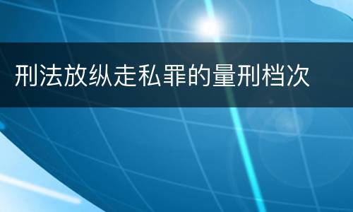 刑法放纵走私罪的量刑档次