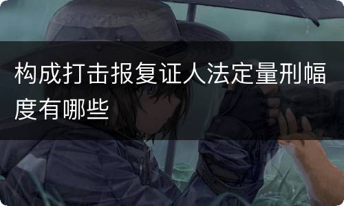 构成打击报复证人法定量刑幅度有哪些