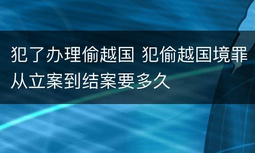犯了办理偷越国 犯偷越国境罪从立案到结案要多久