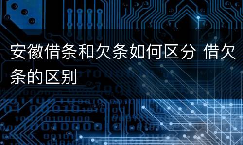安徽借条和欠条如何区分 借欠条的区别